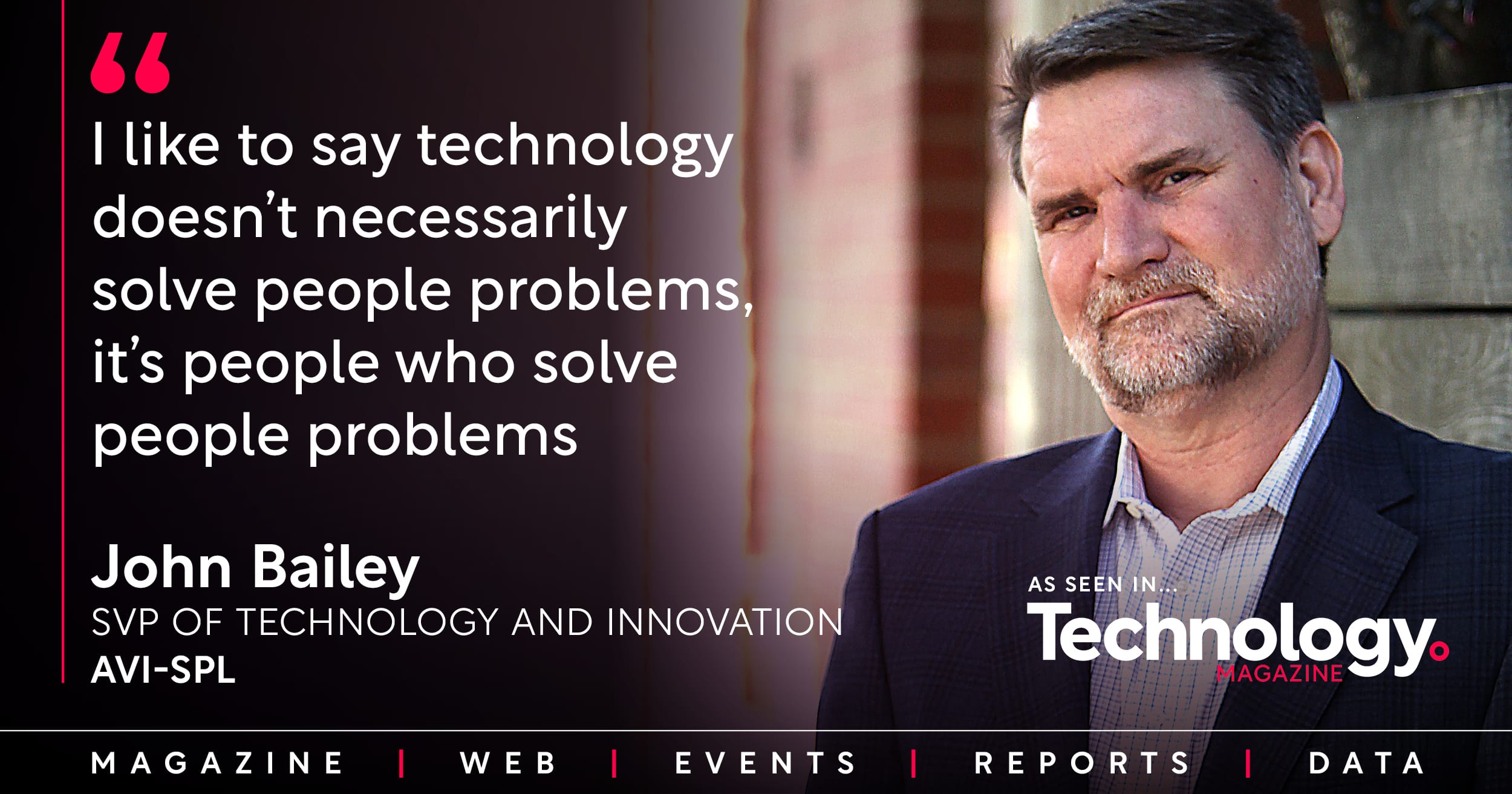 Tech doesn’t solve people problems; people do. - John Bailey, SVP of Technology & Innovation, AVI-SPL.